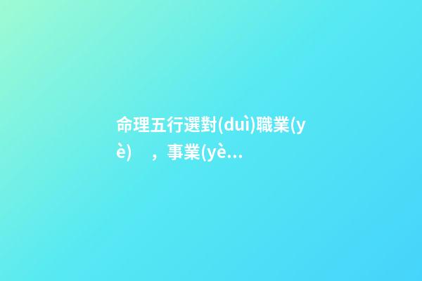 命理五行選對(duì)職業(yè)，事業(yè)無(wú)憂(yōu)平步青云！